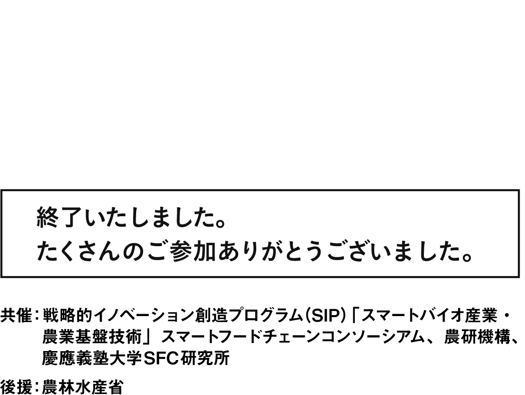 スマートフードチェーンシンポジウム2023 ～ukabisで変わる食の未来～ 終了いたしました。たくさんのご参加ありがとうございました。 共催：戦略的イノベーション創造プログラム（SIP）「スマートバイオ産業・農業基盤技術」スマートフードチェーンコンソーシアム